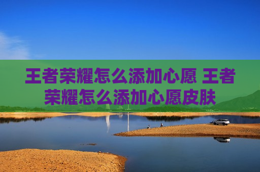 王者荣耀怎么添加心愿 王者荣耀怎么添加心愿皮肤
