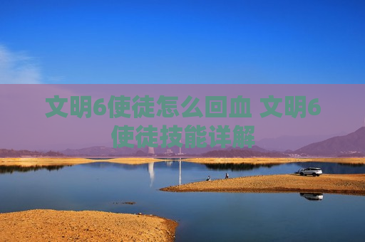 文明6使徒怎么回血 文明6使徒技能详解