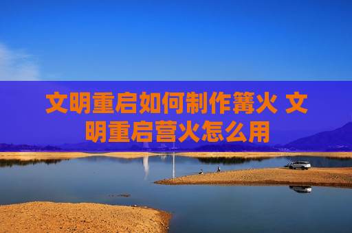 文明重启如何制作篝火 文明重启营火怎么用