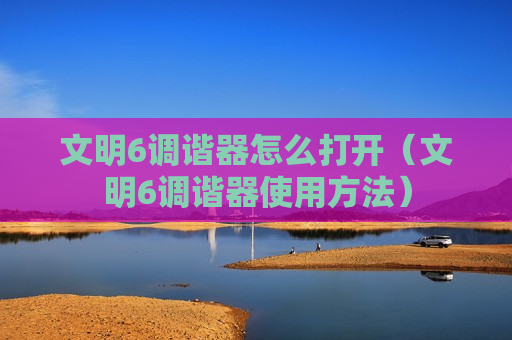 文明6调谐器怎么打开（文明6调谐器使用方法）