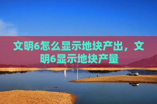 文明6怎么显示地块产出，文明6显示地块产量