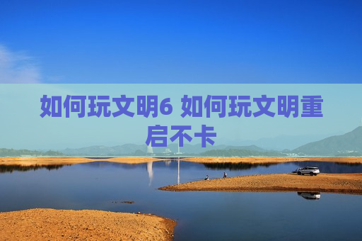 如何玩文明6 如何玩文明重启不卡