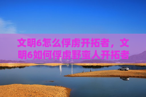 文明6怎么俘虏开拓者，文明6如何俘虏野蛮人开拓者