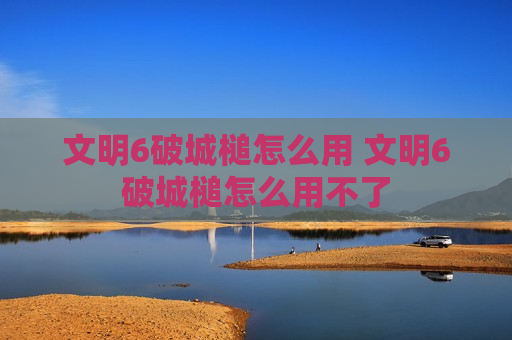 文明6破城槌怎么用 文明6破城槌怎么用不了