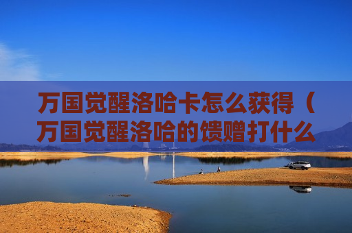 万国觉醒洛哈卡怎么获得（万国觉醒洛哈的馈赠打什么掉）