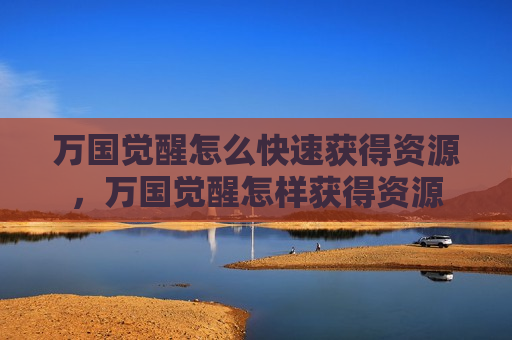 万国觉醒怎么快速获得资源，万国觉醒怎样获得资源