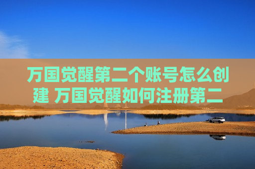 万国觉醒第二个账号怎么创建 万国觉醒如何注册第二个账号