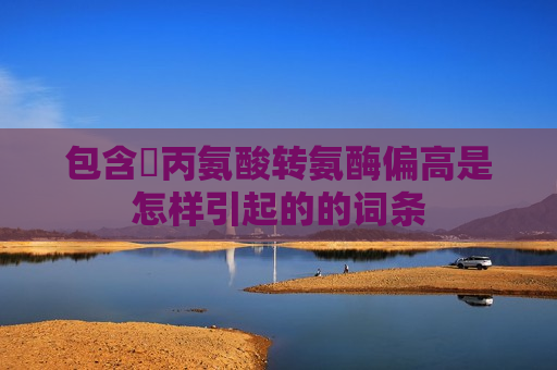 包含​丙氨酸转氨酶偏高是怎样引起的的词条