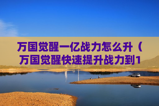 万国觉醒一亿战力怎么升（万国觉醒快速提升战力到1000万）