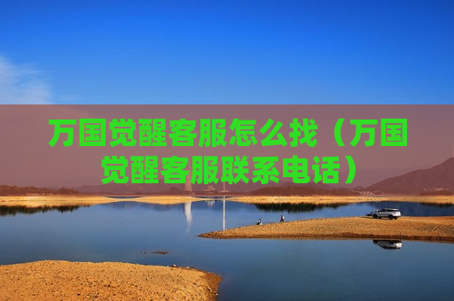 万国觉醒客服怎么找（万国觉醒客服联系电话）