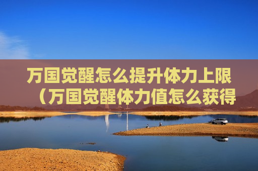 万国觉醒怎么提升体力上限（万国觉醒体力值怎么获得）