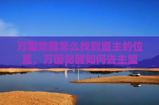 万国觉醒怎么找到盟主的位置，万国觉醒如何去主盟