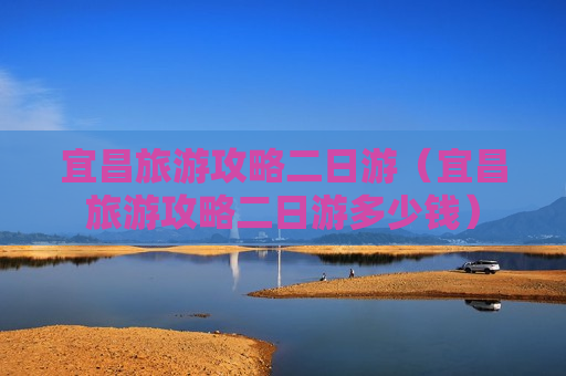 宜昌旅游攻略二日游（宜昌旅游攻略二日游多少钱）