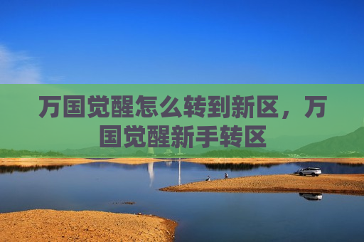 万国觉醒怎么转到新区，万国觉醒新手转区