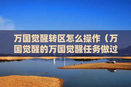 万国觉醒转区怎么操作（万国觉醒的万国觉醒任务做过了转区还可以做吗）