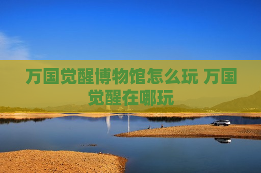 万国觉醒博物馆怎么玩 万国觉醒在哪玩