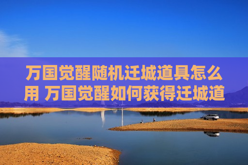 万国觉醒随机迁城道具怎么用 万国觉醒如何获得迁城道具
