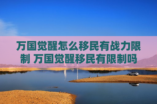 万国觉醒怎么移民有战力限制 万国觉醒移民有限制吗