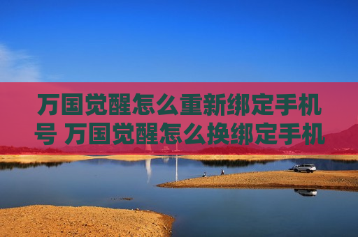 万国觉醒怎么重新绑定手机号 万国觉醒怎么换绑定手机号