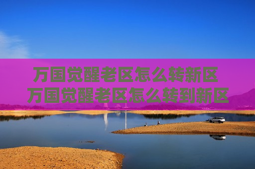 万国觉醒老区怎么转新区 万国觉醒老区怎么转到新区