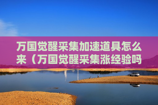 万国觉醒采集加速道具怎么来（万国觉醒采集涨经验吗）