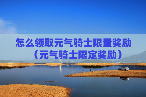 怎么领取元气骑士限量奖励（元气骑士限定奖励）
