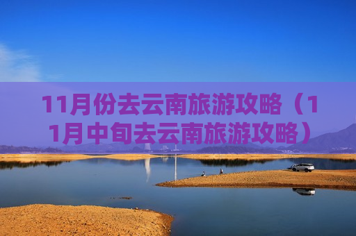 11月份去云南旅游攻略（11月中旬去云南旅游攻略）