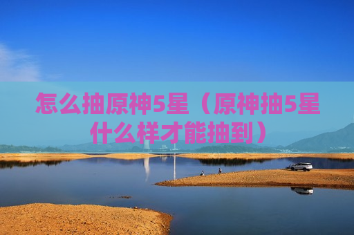 怎么抽原神5星（原神抽5星什么样才能抽到）