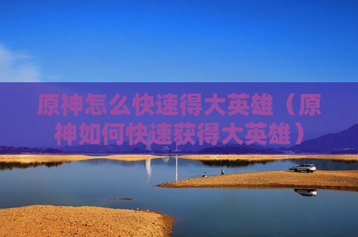 原神怎么快速得大英雄（原神如何快速获得大英雄）