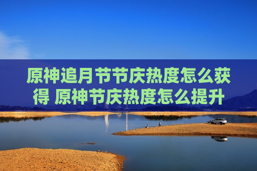 原神追月节节庆热度怎么获得 原神节庆热度怎么提升