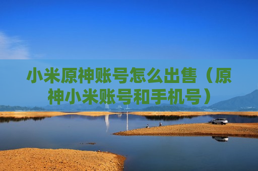 小米原神账号怎么出售（原神小米账号和手机号）