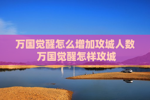 万国觉醒怎么增加攻城人数 万国觉醒怎样攻城