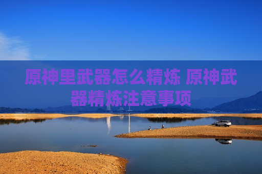 原神里武器怎么精炼 原神武器精炼注意事项