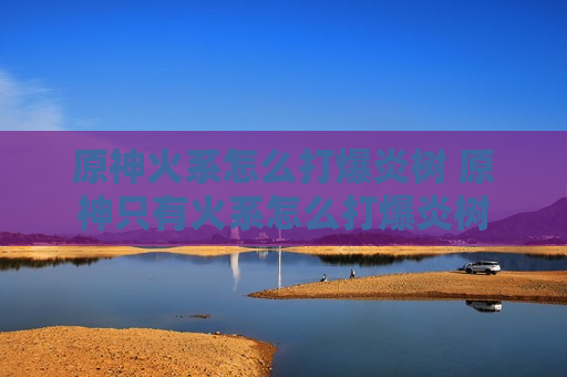 原神火系怎么打爆炎树 原神只有火系怎么打爆炎树