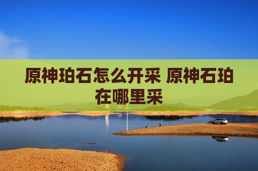 原神珀石怎么开采 原神石珀在哪里采
