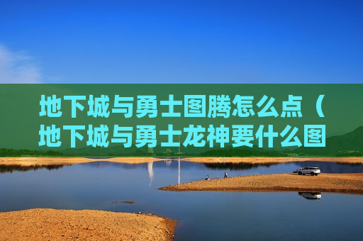 地下城与勇士图腾怎么点（地下城与勇士龙神要什么图腾）