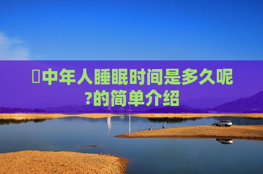 ​中年人睡眠时间是多久呢?的简单介绍