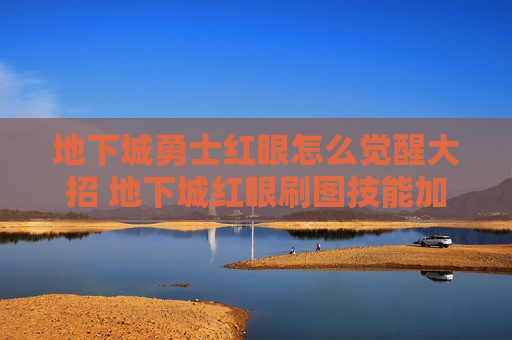 地下城勇士红眼怎么觉醒大招 地下城红眼刷图技能加点