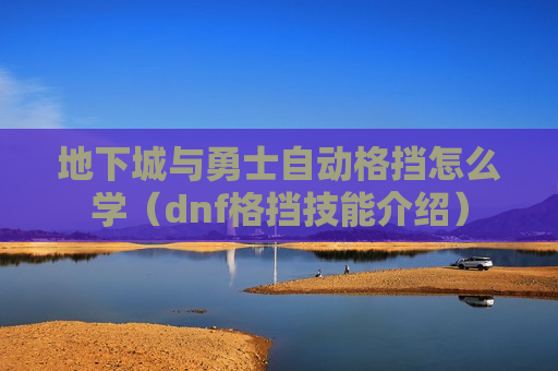 地下城与勇士自动格挡怎么学（dnf格挡技能介绍）