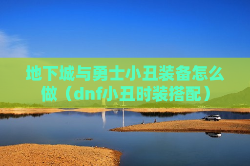 地下城与勇士小丑装备怎么做（dnf小丑时装搭配）