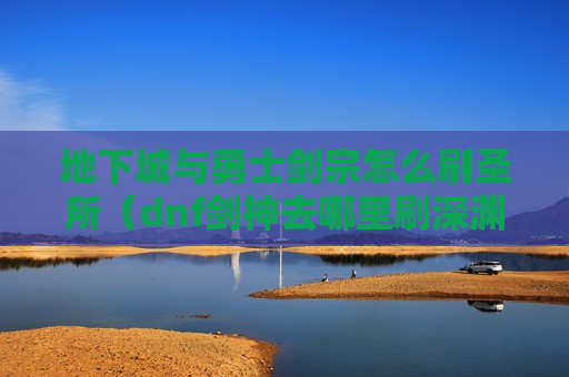 地下城与勇士剑宗怎么刷圣所（dnf剑神去哪里刷深渊）
