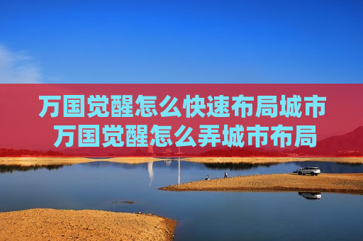 万国觉醒怎么快速布局城市 万国觉醒怎么弄城市布局