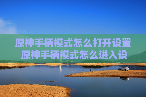 原神手柄模式怎么打开设置 原神手柄模式怎么进入设置