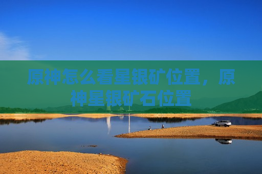 原神怎么看星银矿位置，原神星银矿石位置