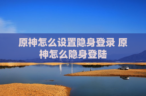 原神怎么设置隐身登录 原神怎么隐身登陆