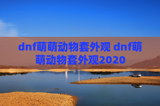 dnf萌萌动物套外观 dnf萌萌动物套外观2020