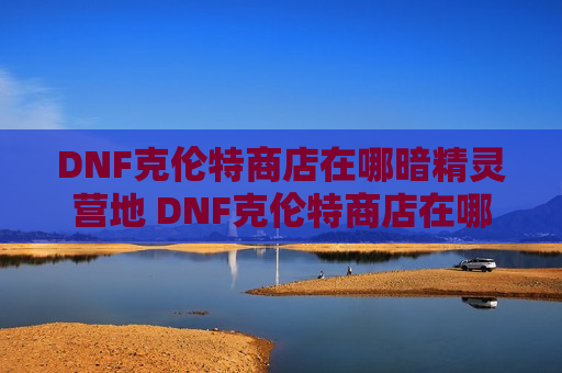 DNF克伦特商店在哪暗精灵营地 DNF克伦特商店在哪