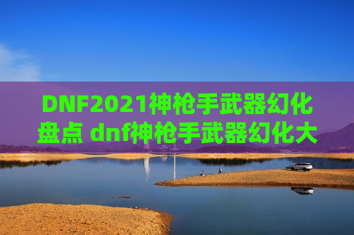 DNF2021神枪手武器幻化盘点 dnf神枪手武器幻化大全贴吧