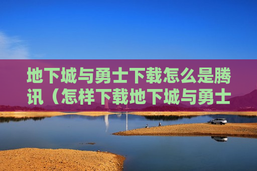 地下城与勇士下载怎么是腾讯（怎样下载地下城与勇士）