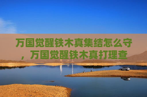 万国觉醒铁木真集结怎么守，万国觉醒铁木真打理查
